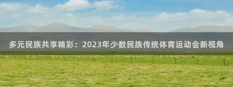 欧亿体育官方正版app娱乐平台:多元民族共享精彩:2023年